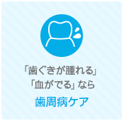 「歯ぐきが腫れる」 「血がでる」なら 歯周病ケア