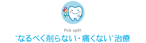 Pick up01 “なるべく削らない・痛くない ”治療