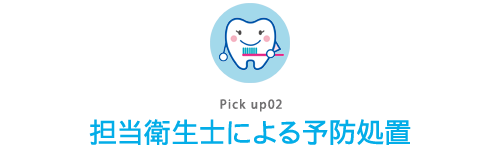 Pick up02 担当衛生士による予防処置