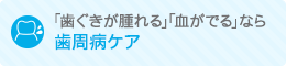 「歯ぐきが腫れる」「血がでる」なら 歯周病ケア